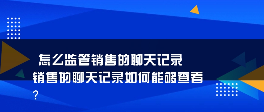 怎么监管销售的聊天记录 销售的聊天记录如何能够查看？